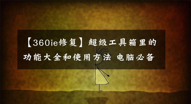 【360ie修复】超级工具箱里的功能大全和使用方法 电脑必备工具