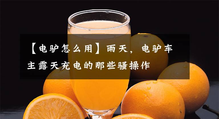 【电驴怎么用】雨天，电驴车主露天充电的那些骚操作