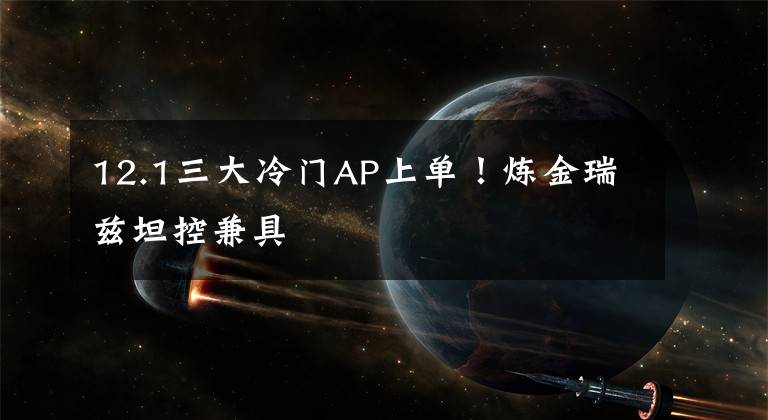 12.1三大冷门AP上单！炼金瑞兹坦控兼具