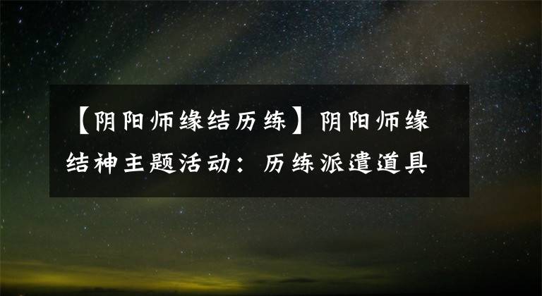 【阴阳师缘结历练】阴阳师缘结神主题活动：历练派遣道具详解 教你一次稳过拿齐风铃