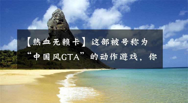 【热血无赖卡】这部被号称为“中国风GTA”的动作游戏，你都了解里面的内容吗