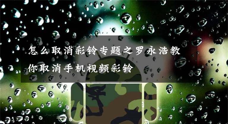 怎么取消彩铃专题之罗永浩教你取消手机视频彩铃
