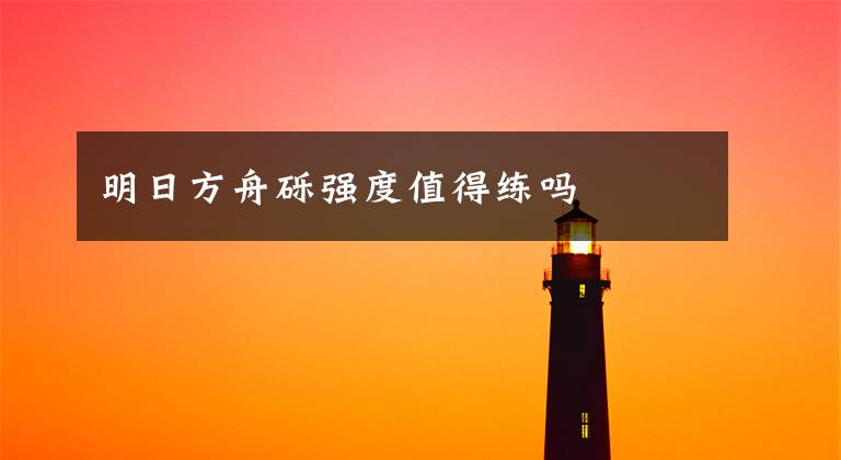 明日方舟砾强度值得练吗