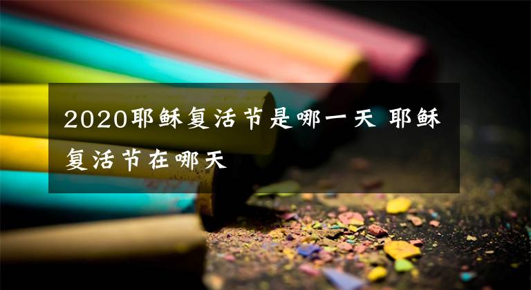 2020耶稣复活节是哪一天 耶稣复活节在哪天