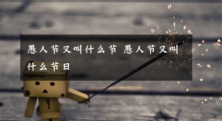 愚人节又叫什么节 愚人节又叫什么节日