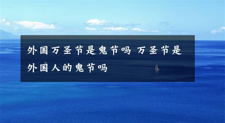 外国万圣节是鬼节吗 万圣节是外国人的鬼节吗