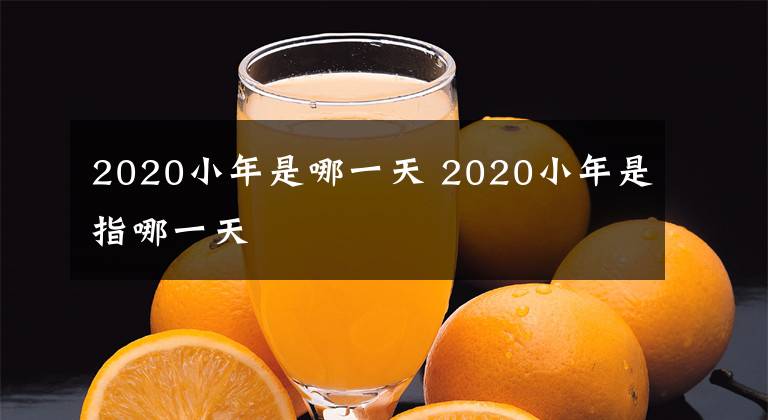 2020小年是哪一天 2020小年是指哪一天