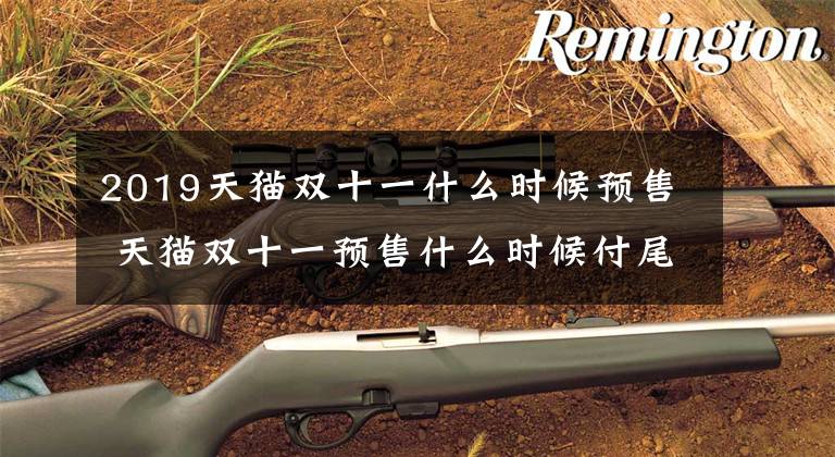 2019天猫双十一什么时候预售 天猫双十一预售什么时候付尾款