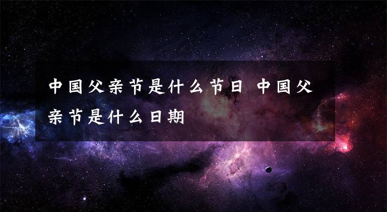 中国父亲节是什么节日 中国父亲节是什么日期