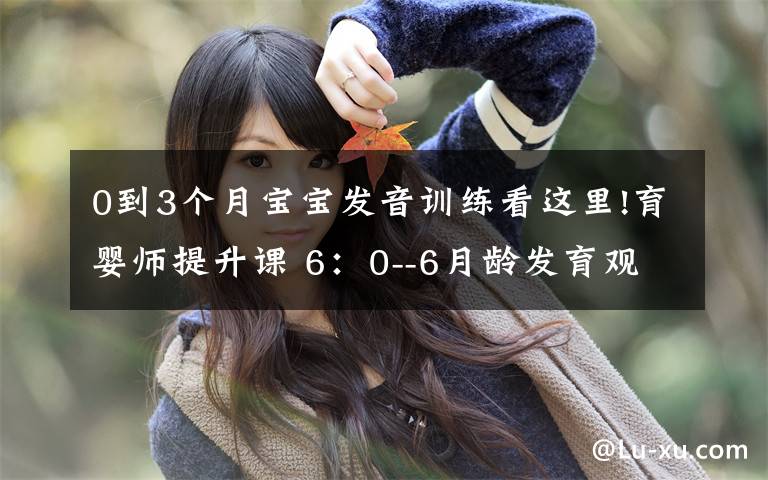 0到3个月宝宝发音训练看这里!育婴师提升课 6:0--6月龄发育观察要点及延伸(3)