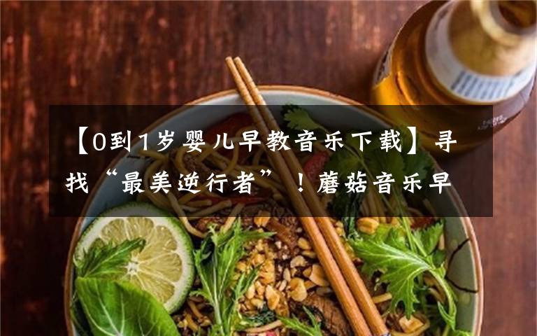 【0到1岁婴儿早教音乐下载】寻找“最美逆行者”!蘑菇音乐早教为您的孩子免费提供托育服务!