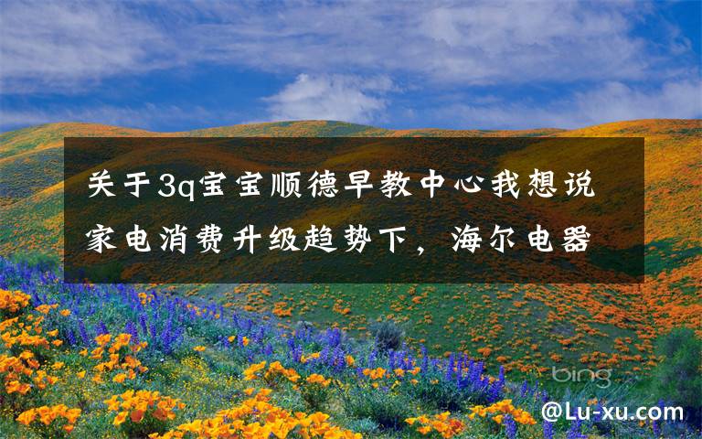 关于3q宝宝顺德早教中心我想说家电消费升级趋势下,海尔电器(01169)强者恒强?