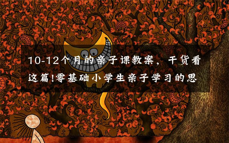 10-12个月的亲子课教案,干货看这篇!零基础小学生亲子学习的思维导图课教案第二课