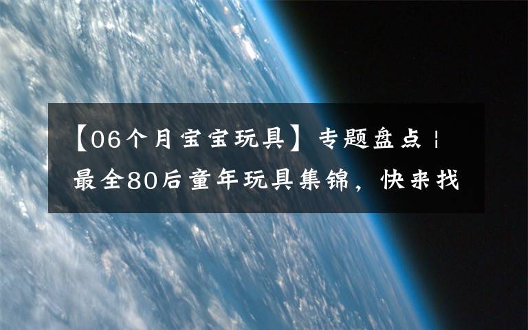 【06个月宝宝玩具】专题盘点 | 最全80后童年玩具集锦,快来找找你的