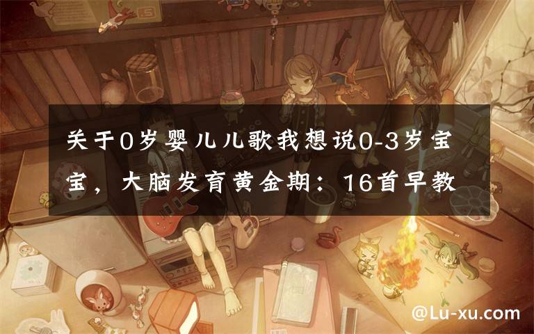 关于0岁婴儿儿歌我想说0-3岁宝宝,大脑发育黄金期:16首早教儿歌,开发智力+说话早