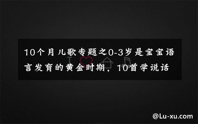 10个月儿歌专题之0-3岁是宝宝语言发育的黄金时期,10首学说话儿歌,让宝宝早开口