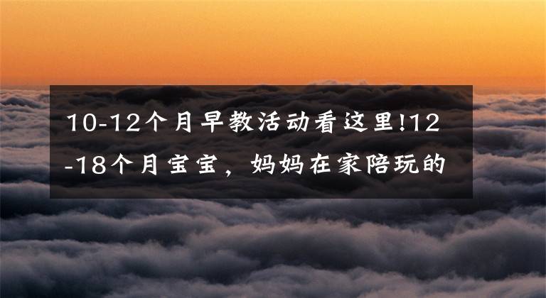 10-12个月早教活动看这里!12-18个月宝宝,妈妈在家陪玩的亲子游戏,锻炼身体,增强认知