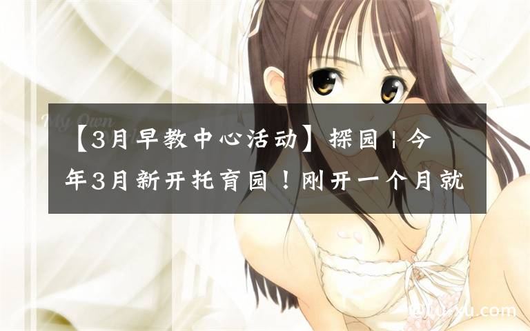 【3月早教中心活动】探园 | 今年3月新开托育园!刚开一个月就爆满,师生比极高!