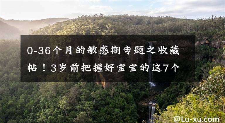 0-36个月的敏感期专题之收藏帖!3岁前把握好宝宝的这7个敏感期,轻松激发智商潜力!
