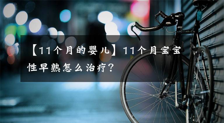 【11个月的婴儿】11个月宝宝性早熟怎么治疗?