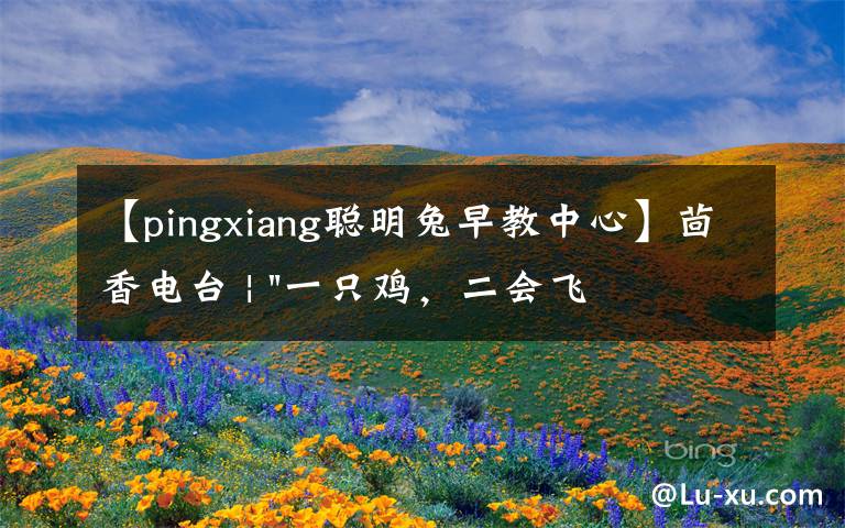 【pingxiang聪明兔早教中心】茴香电台 | "一只鸡,二会飞?"伴你长大的方言童谣,还记得多少?