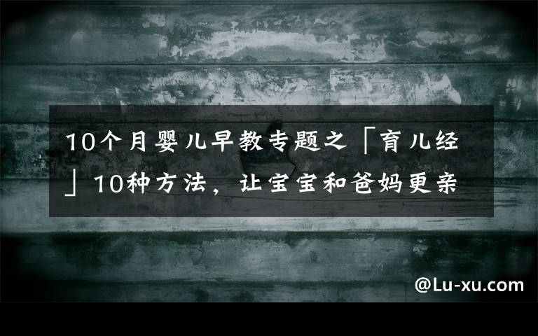 10个月婴儿早教专题之「育儿经」10种方法,让宝宝和爸妈更亲近