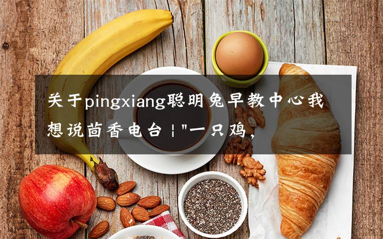 关于pingxiang聪明兔早教中心我想说茴香电台 | "一只鸡,二会飞?"伴你长大的方言童谣,还记得多少?