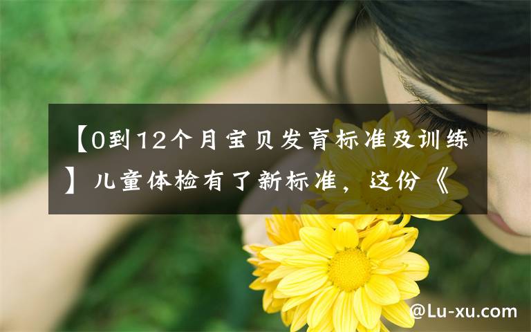 【0到12个月宝贝发育标准及训练】儿童体检有了新标准,这份《儿童健康体检手册》请收好