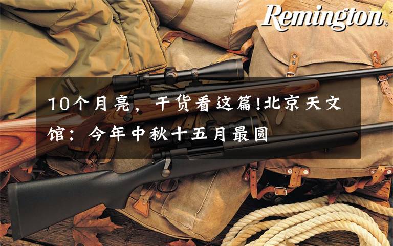 10个月亮,干货看这篇!北京天文馆:今年中秋十五月最圆