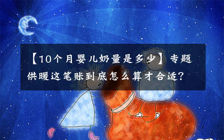 【10个月婴儿奶量是多少】专题供暖这笔账到底怎么算才合适?