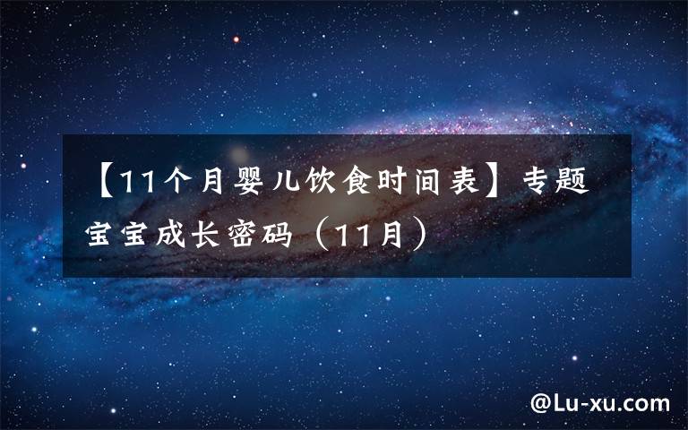 【11个月婴儿饮食时间表】专题宝宝成长密码(11月)