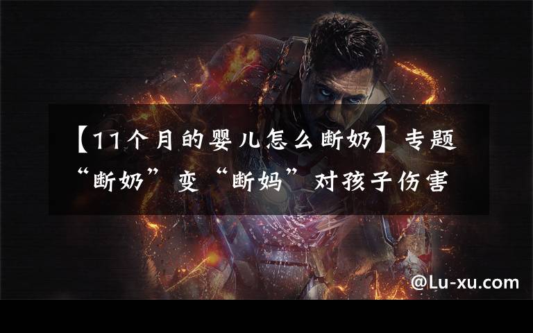 【11个月的婴儿怎么断奶】专题“断奶”变“断妈”对孩子伤害大,六招教你科学断奶,快快用起来