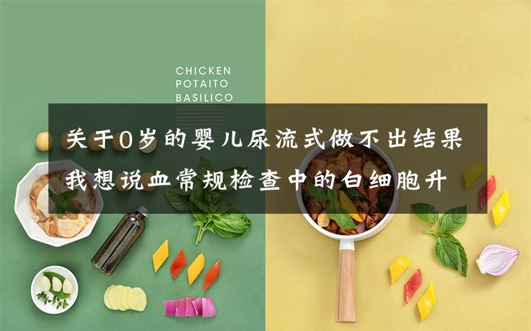 关于0岁的婴儿尿流式做不出结果我想说血常规检查中的白细胞升高,常见于哪些疾病?