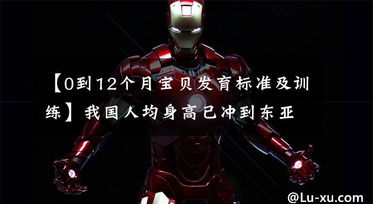 【0到12个月宝贝发育标准及训练】我国人均身高已冲到东亚第一!各年龄段身高,您的孩子达标了没?