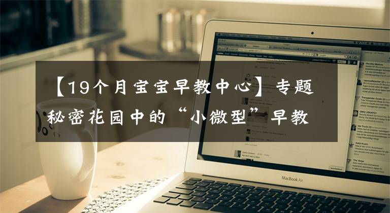 【19个月宝宝早教中心】专题秘密花园中的“小微型”早教中心:一个播种爱与希望的园