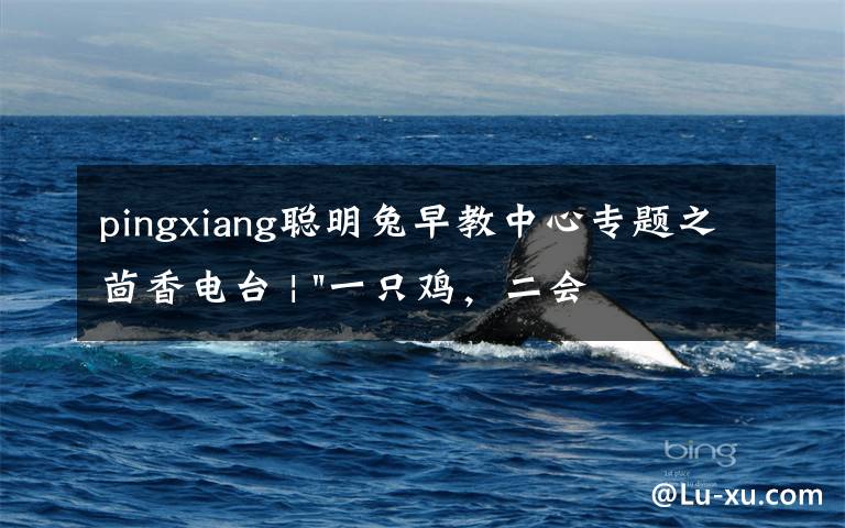pingxiang聪明兔早教中心专题之茴香电台 | "一只鸡,二会飞?"伴你长大的方言童谣,还记得多少?