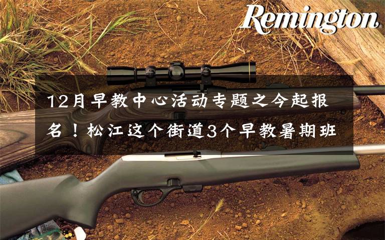 12月早教中心活动专题之今起报名!松江这个街道3个早教暑期班要开班啦