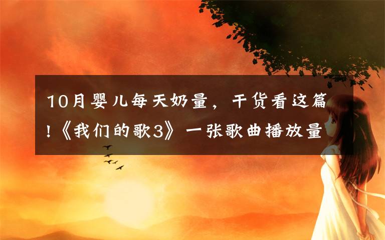 10月婴儿每天奶量,干货看这篇!《我们的歌3》一张歌曲播放量图,看到了第十期最终的淘汰结果
