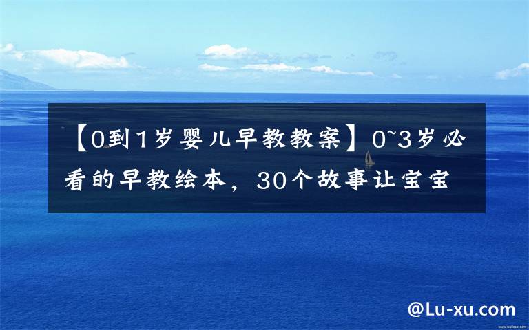 【0到1岁婴儿早教教案】0~3岁必看的早教绘本，30个故事让宝宝养成好品性、好习惯