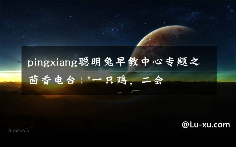 pingxiang聪明兔早教中心专题之茴香电台 | "一只鸡,二会飞?"伴你长大的方言童谣,还记得多少?