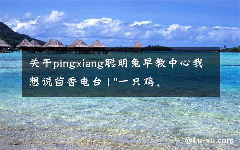 关于pingxiang聪明兔早教中心我想说茴香电台 | "一只鸡,二会飞?"伴你长大的方言童谣,还记得多少?