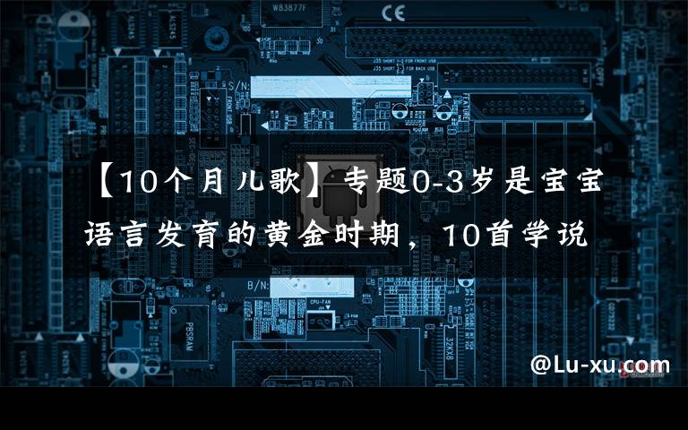 【10个月儿歌】专题0-3岁是宝宝语言发育的黄金时期,10首学说话儿歌,让宝宝早开口