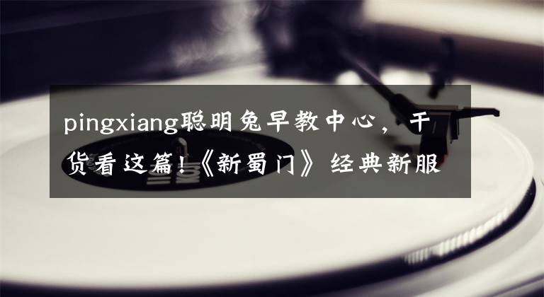 pingxiang聪明兔早教中心,干货看这篇!《新蜀门》经典新服今日正式启动   参公会赛赢现金大礼