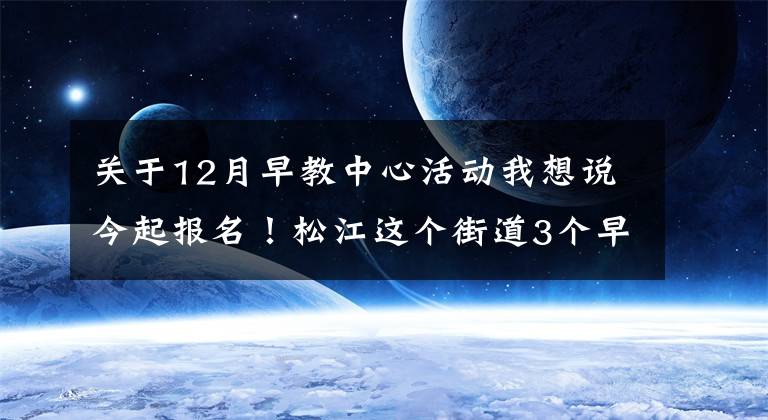 关于12月早教中心活动我想说今起报名!松江这个街道3个早教暑期班要开班啦