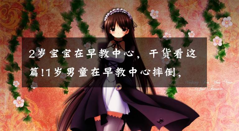 2岁宝宝在早教中心,干货看这篇!1岁男童在早教中心摔倒,脸上缝7针!金宝贝的柜子边角竟未软化