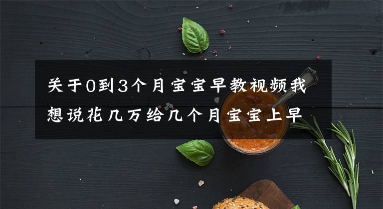 关于0到3个月宝宝早教视频我想说花几万给几个月宝宝上早教值吗?看看这5个优点,是不是你需要的