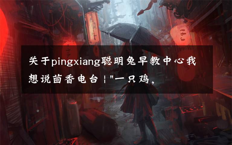 关于pingxiang聪明兔早教中心我想说茴香电台 | "一只鸡,二会飞?"伴你长大的方言童谣,还记得多少?