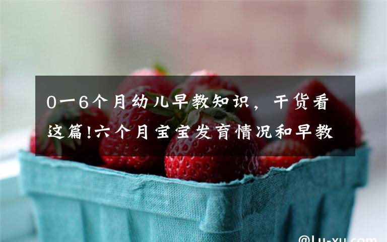 0一6个月幼儿早教知识,干货看这篇!六个月宝宝发育情况和早教知识