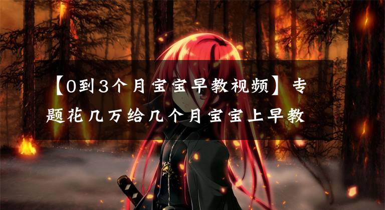 【0到3个月宝宝早教视频】专题花几万给几个月宝宝上早教值吗?看看这5个优点,是不是你需要的