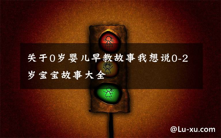 关于0岁婴儿早教故事我想说0-2岁宝宝故事大全